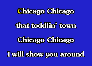 Chicago Chicago
that toddlin' town
Chicago Chicago

I will show you around
