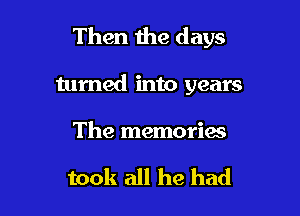 Then the days

turned into years

The memories

took all he had