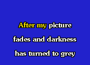 After my picture
fades and darknas

has tumed to grey