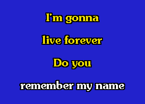 I'm gonna
live forever

Do you

remember my name
