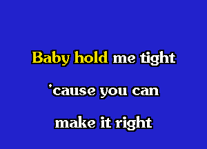 Baby hold me tight

'cause you can

make it right