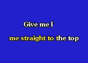 You can shoot

me straight to the top

make it right