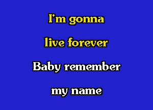 I'm gonna

live forever

Baby remember

my name