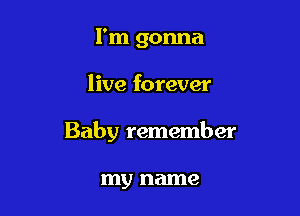 I'm gonna

live forever

Baby remember

my name