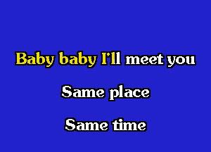Baby baby I'll meet you

Same place

Same time