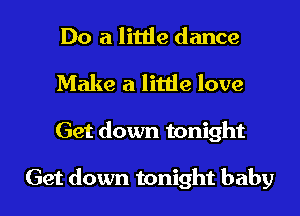 Do a little dance
Make a litde love

Get down tonight

Get down tonight baby I