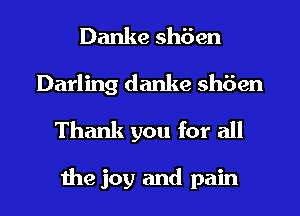 Danke sh6en
Darling danke sh6en

Thank you for all

the joy and pain