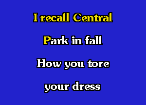I recall Central
Park in fall

How you tore

your dress