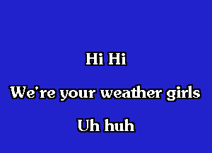 Hi Hi

We're your weather girls

Uh huh