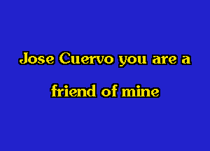 Jose Cuervo you are a

friend of mine