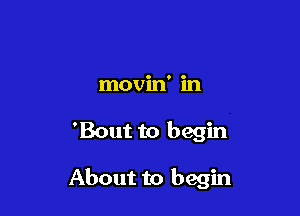 movin' in

'Bout to begin

About to begin