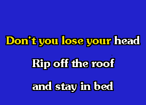 Don't you lose your head

Rip off the roof

and stay in bed