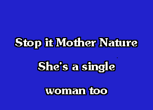 Stop it Mother N ature

She's a single

woman too