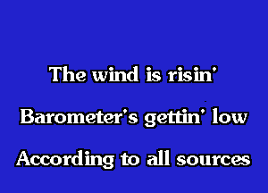 The wind is risin'
Barometer's gettin' low

According to all sources
