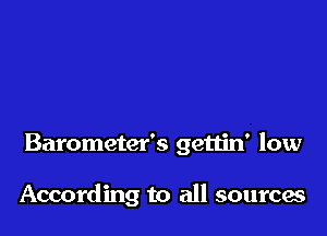 Barometer's gettin' low

According to all sourcaa
