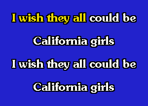 I wish they all could be
California girls

I wish they all could be

California girls