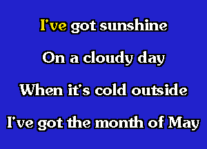 I've got sunshine
On a cloudy day
When it's cold outside

I've got the month of May