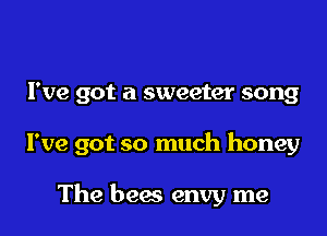 I've got a sweeter song

I've got so much honey

The bees envy me