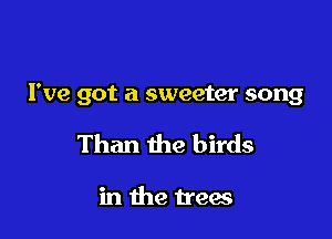 I've got a sweeter song

Than the birds

in the trees