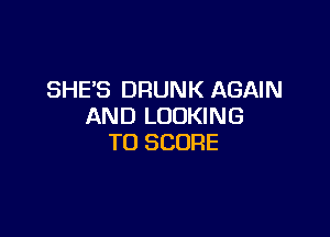 SHE'S DRUNK AGAIN
AND LOOKING

TO SCORE
