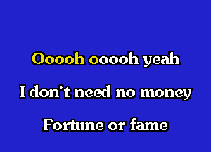 Ooooh ooooh yeah

I don't need no money

Fortune or fame