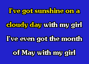 I've got sunshine on a
cloudy day with my girl
I've even got the month

of May with my girl
