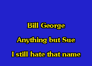 Bill George

Anything but Sue

I still hate that name