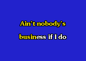 Ain't nobody's

businacs if I do