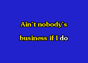 Ain't nobody's

businacs if I do