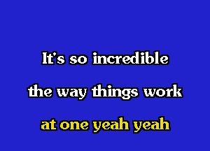 It's so incredible

the way things work

at one yeah yeah