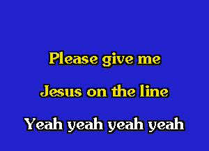 Please give me

qus on the line

Yeah yeah yeah yeah