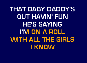 THAT BABY DADDY'S
OUT HAVIM FUN
HE'S SAYING
I'M ON A ROLL
'WITH ALL THE GIRLS
I KNOW