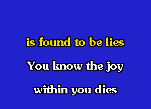 is found to he lies

You lmow me joy

within you dies