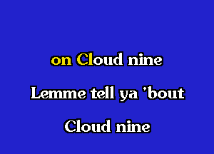 on Cloud nine

Lemme tell ya 'bout

Cloud nine