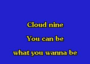 Cloud nine

You can be

what you wanna be