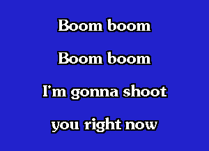 Boom boom
Boom boom

I'm gonna shoot

you right now
