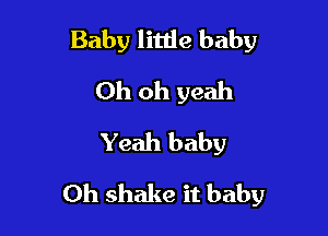 Baby little baby
Oh oh yeah
Yeah baby

Oh shake it baby
