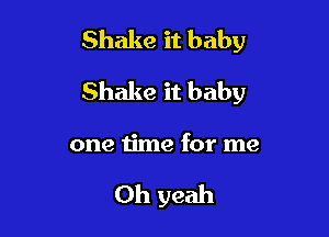 Shake it baby

Shake it baby

one time for me

Oh yeah