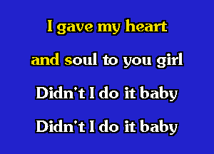 I gave my heart

and soul to you girl

Didn't I do it baby

Didn't I do it baby