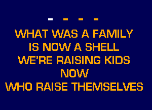 WHAT WAS A FAMILY
IS NOW A SHELL
WERE RAISING KIDS
NOW
WHO RAISE THEMSELVES
