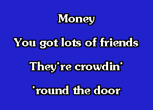 Money

You got lots of friends

They're crowdin'

'round 1he door