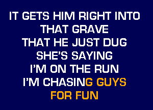 IT GETS HIM RIGHT INTO
THAT GRAVE
THAT HE JUST DUG
SHE'S SAYING
I'M ON THE RUN
I'M CHASING GUYS
FOR FUN