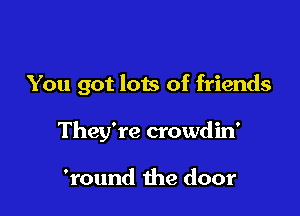 You got lots of friends

They're crowdin'

'round 1he door