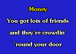Money

You got lots of friends

and they're crowdin'

'round your door