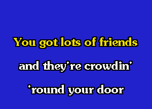 You got lots of friends

and they're crowdin'

'round your door