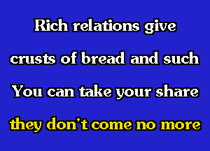 Rich relations give
crusts of bread and such
You can take your share

they don't come no more