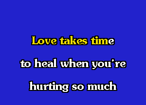 Love takes time

to heal when you're

hurling so much