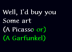 Well, I'd buy you
Some art

(A Picasso or)
(A Garfunkel)