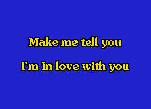 Make me tell you

I'm in love with you