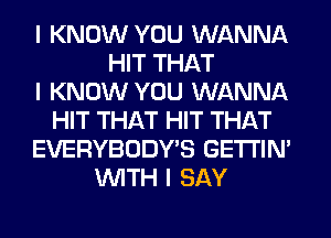 I KNOW YOU WANNA
HIT THAT
I KNOW YOU WANNA
HIT THAT HIT THAT
EVERYBODY'S GE'I'I'INI
INITH I SAY